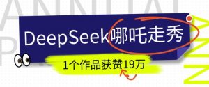 DeepSeek做抖音爆火的AI哪吒走秀视频,1个作品获赞19万+,我教你怎么做-风淘社