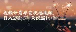 视频号发早安祝福视频,日入2张,每天仅需1小时-风淘社