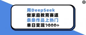 用DeepSeek做家庭教育赛道,条条作品上热门,单日变现多张-风淘社