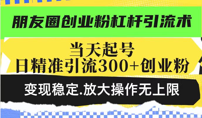朋友圈创业粉杠杆引流术,当天起号日精准引流300+创业粉,变现稳定,放大操作无上限-风淘社