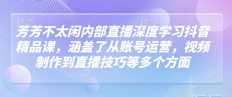 芳芳不太闲内部直播深度学习抖音精品课,涵盖了从账号运营,视频制作到直播技巧等多个方面-风淘社