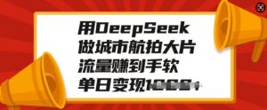 用DeepSeek做城市航拍大片,流量赚到手软,单日变现多张-风淘社
