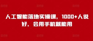 人工智能落地实操课,1000+人说好,会用手机就能用-风淘社