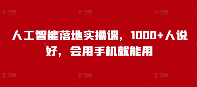 人工智能落地实操课,1000+人说好,会用手机就能用-风淘社