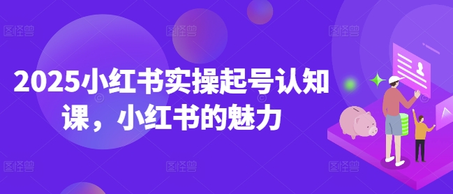 2025小红书实操起号认知课,小红书的魅力-风淘社