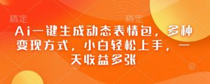 Ai一键生成动态表情包,多种变现方式,小白轻松上手,一天收益多张-风淘社
