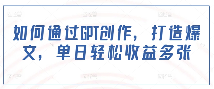 如何通过GPT创作,打造爆文,单日轻松收益多张-风淘社