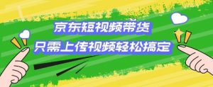 京东短视频带货,只需上传视频就搞定,小白轻松上手【揭秘】-风淘社