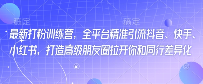 最新打粉训练营,全平台精准引流抖音、快手、小红书,打造高级朋友圈拉开你和同行差异化-风淘社