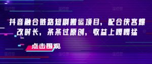 抖音融合链路短剧搬运项目，配合侠客爆改时长，条条过原创，收益嘎嘎猛-风淘社
