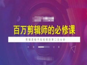 百万剪辑师必修课,剪辑是给予短视频的第二次生命-风淘社