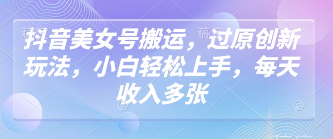 抖音美女号搬运，过原创新玩法，小白轻松上手，每天收入多张-风淘社