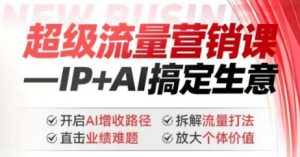 2025年超级流量营销课,IP+AI搞定生意,开启AI增收路径 直击业绩难题 拆解流量打法 放大个体价值-风淘社