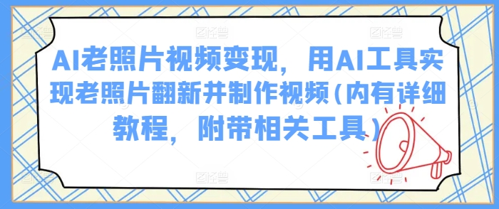 AI老照片视频变现,用AI工具实现老照片翻新并制作视频(内有详细教程,附带相关工具)-风淘社