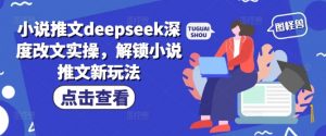 小说推文deepseek深度改文实操，解锁小说推文新玩法-风淘社