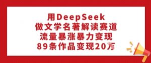 用DeepSeek做文学名著解读赛道,流量暴涨暴力变现,89条作品变现20W-风淘社