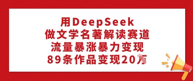 用DeepSeek做文学名著解读赛道,流量暴涨暴力变现,89条作品变现20W-风淘社