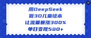 用DeepSeek做3D儿童绘本,让流量暴涨300%,单日变现多张-风淘社