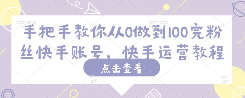 手把手教你从0做到100完粉丝快手账号,快手运营教程-风淘社