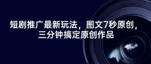 短剧推广最新玩法，图文7秒原创，三分钟搞定原创作品-风淘社