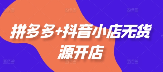 拼多多+抖音小店无货源开店,包括:选品、运营、基础、付费推广、爆款案例等(更新25年2月)-风淘社