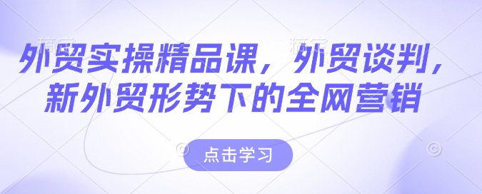 外贸实操精品课,外贸谈判,新外贸形势下的全网营销-风淘社