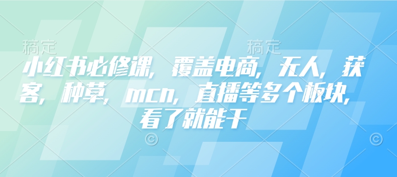小红书必修课,覆盖电商,无人,获客,种草,mcn,直播等多个板块,看了就能干-风淘社