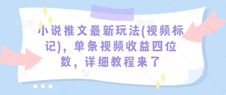 小说推文最新玩法(视频标记),单条视频收益四位数,详细教程来了-风淘社