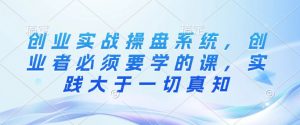 创业实战操盘系统,创业者必须要学的课,实践大于一切真知-风淘社