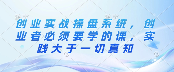 创业实战操盘系统,创业者必须要学的课,实践大于一切真知-风淘社