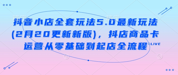 抖音小店全套玩法5.0最新玩法(2月20更新新版),抖店商品卡运营从零基础到起店全流程-风淘社