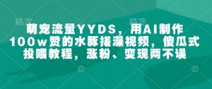 萌宠流量YYDS，用AI制作100w赞的水豚搓澡视频，傻瓜式投喂教程，涨粉、变现两不误-风淘社