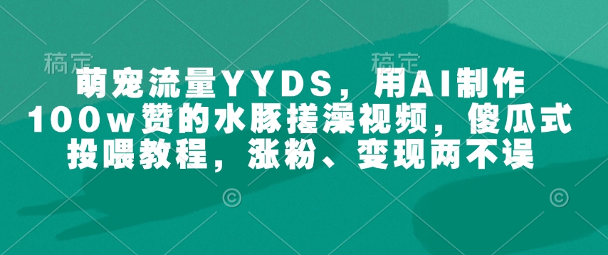 萌宠流量YYDS，用AI制作100w赞的水豚搓澡视频，傻瓜式投喂教程，涨粉、变现两不误-风淘社