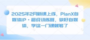 2025年2月新课上线，PlanX自媒体IP·超级训练营，做好自媒体，学这一门课就够了-风淘社