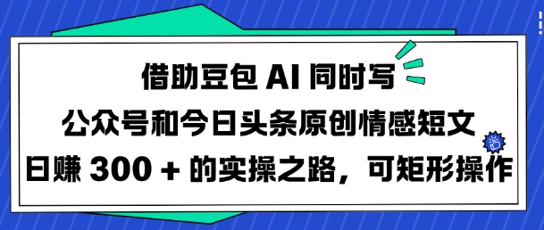 借助豆包AI同时写公众号和今日头条原创情感短文日入3张的实操之路,可矩形操作-风淘社