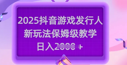 2025抖音游戏发行人新玩法，保姆级教学，日入多张-风淘社