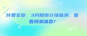 付费文章:3月股市行情推演,看看预测准否?-风淘社