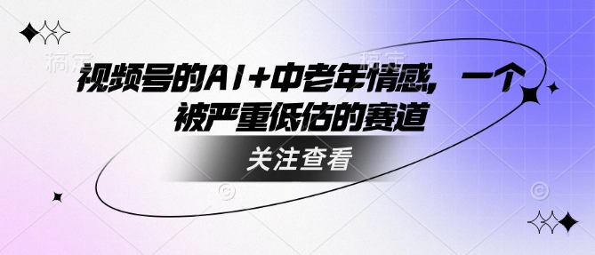 视频号的AI+中老年情感,一个被严重低估的赛道-风淘社