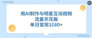 用AI制作与明星互动视频,流量天花板,单日变现多张-风淘社