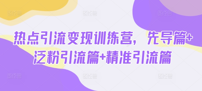 热点引流变现训练营,先导篇+泛粉引流篇+精准引流篇-风淘社