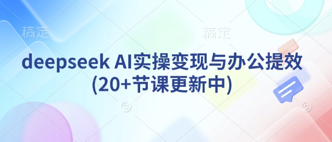 deepseek AI实操变现与办公提效(20+节课更新中)-风淘社