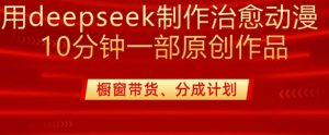 用deepseek制作治愈系漫剪,20分钟一部纯原创作品,多种变现渠道外面收费980-风淘社