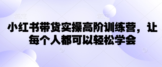 小红书带货实操高阶训练营,让每个人都可以轻松学会-风淘社