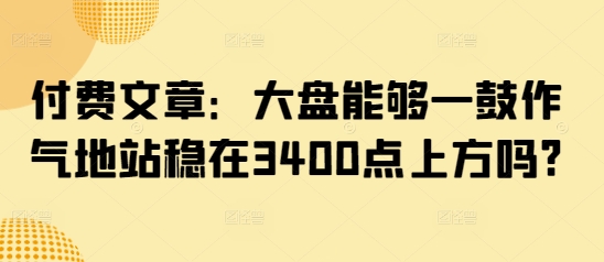 付费文章：大盘能够一鼓作气地站稳在3400点上方吗?-风淘社