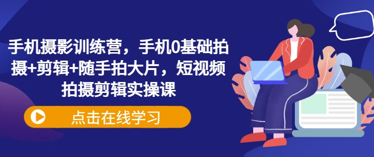 手机摄影训练营,手机0基础拍摄+剪辑+随手拍大片,短视频拍摄剪辑实操课-风淘社