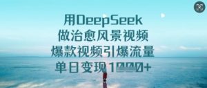 用DeepSeek做治愈风景视频,爆款视频引爆流量,单日变现多张-风淘社