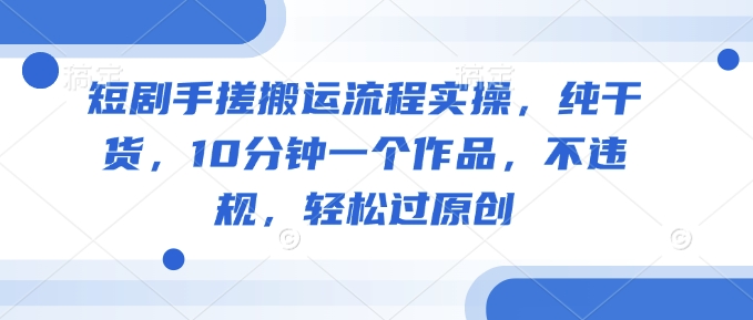 短剧手搓搬运流程实操,纯干货,10分钟一个作品,不违规,轻松过原创-风淘社