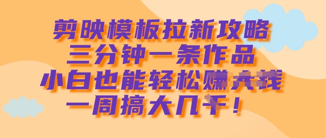 剪映模板拉新攻略，三分钟一条作品，小白也能轻松一周搞大几k-风淘社