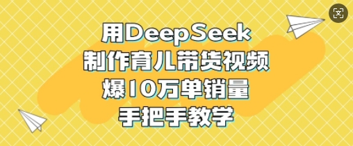 用DeepSeek制作育儿带货视频,爆10W单销量,手把手教学-风淘社