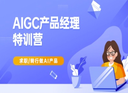AIGC产品经理特训营-产品经理较教程,求职转行做AI产品-风淘社